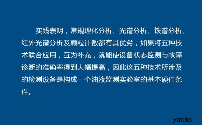 由于常規理化分析、光譜分析、鐵譜分析、紅外光譜分析及顆粒計數各有其優劣，實踐表明五種技術結合應用，互為補充能使設備診斷率得到大幅提高。